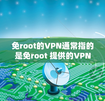 免root的VPN通常指的是免root 提供的VPN服务。免root 是一个知名的VPN服务提供商，提供多种类型的VPN解决方案，包括免费版和付费版