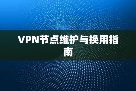 VPN节点维护与换用指南 VPN节点维护与换用指南