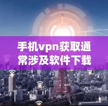 手机vpn获取通常涉及软件下载和使用，需谨慎处理以确保数据安全和隐私保护。以下是一些关键步骤和建议