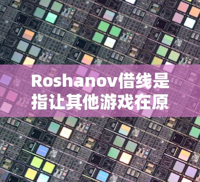 Roshanov借线是指让其他游戏在原神（Roshanov）的游戏中使用其发行商提供的资源、物品或技能。这种借线机制旨在增加游戏的多元性和多样性，同时为玩家提供更多的游戏体验