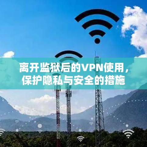 离开监狱后的VPN使用，保护隐私与安全的措施