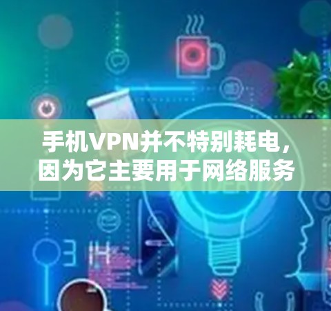 手机VPN并不特别耗电，因为它主要用于网络服务和网络设备的使用，而不会大量存储数据。以下是一些关键点来解释为什么手机VPN不会特别耗电
