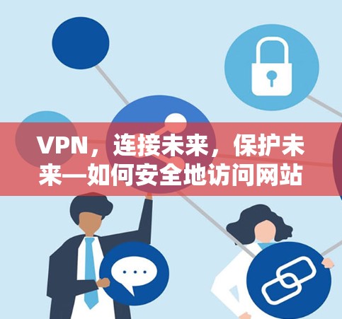 VPN,连接未来,保护未来—如何安全地访问网站 VPN,连接未来,保护未来—如何安全地访问网站