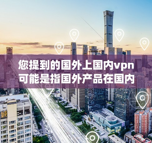 您提到的国外上国内vpn可能是指国外产品在国内销售，或者指某个产品在国内使用的情景。您提到的VPN可能指的是网络VPN服务，或者指某个特定的术语