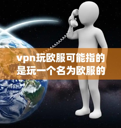 vpn玩欧服可能指的是玩一个名为欧服的游戏，或者下载一个名为vpn的软件包。以下是一些建议，帮助你找到合适的资源