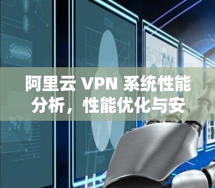 阿里云 VPN 系统性能分析，性能优化与安全提升