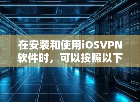 在安装和使用iOSVPN软件时，可以按照以下步骤进行