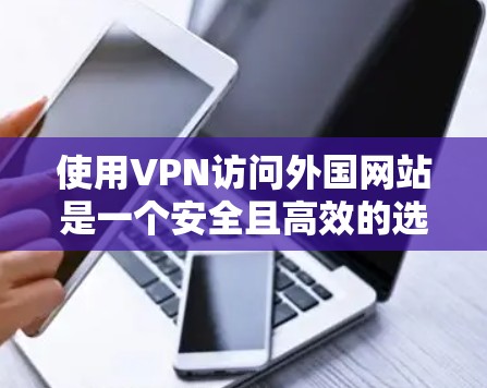 使用VPN访问外国网站是一个安全且高效的选择，但需要权衡安全性和成本。以下是一个分步骤的指南，帮助您更好地使用VPN访问外国网站