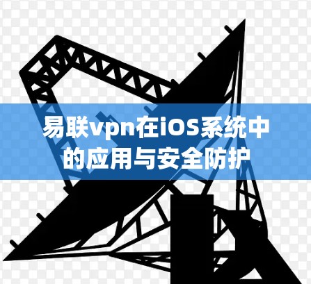 易联vpn在iOS系统中的应用与安全防护
