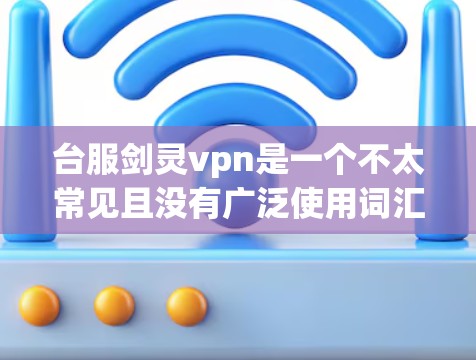 台服剑灵vpn是一个不太常见且没有广泛使用词汇的中文短语，可能是一个特定领域的术语或专有名词。由于缺乏上下文，很难准确解释其含义。以下是一些可能的解释方向
