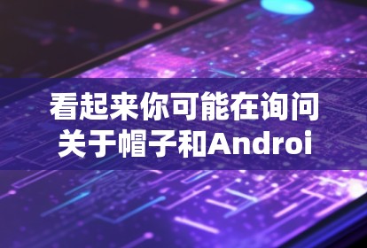 看起来你可能在询问关于帽子和Android相关的内容，但表达不够清晰。以下是一些可能的解释和建议