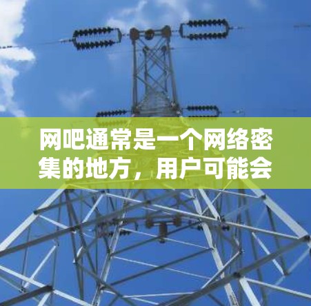 网吧通常是一个网络密集的地方，用户可能会尝试使用VPN来连接到互联网，以减少对网络的依赖。以下是一些情况和建议，可以帮助你更好地理解网吧是否可以使用VPN