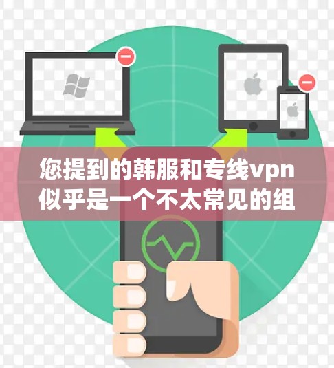 您提到的韩服和专线vpn似乎是一个不太常见的组合，可能是用户在询问某种特定功能或产品。以下是关于这些内容的常见解释