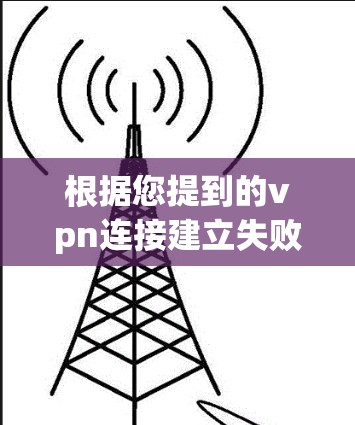 根据您提到的vpn连接建立失败，以下是可能的解决步骤和常见原因的分析