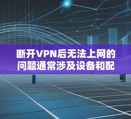 断开VPN后无法上网的问题通常涉及设备和配置的问题。以下是逐步的解决方案