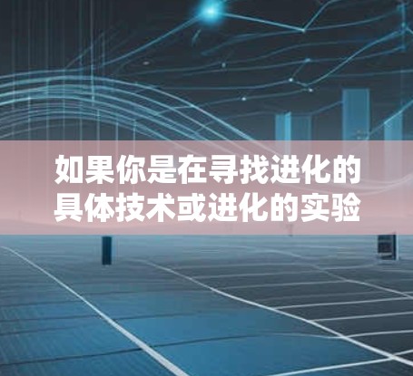 如果你是在寻找进化的具体技术或进化的实验设计中的应用，可以提供更多具体信息，我可以帮助你更详细地解答