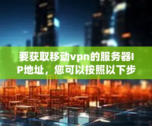 要获取移动vpn的服务器IP地址,您可以按照以下步骤操作 要获取移动vpn的服务器IP地址,您可以按照以下步骤操作