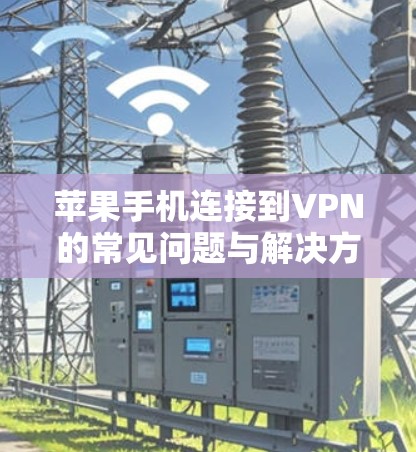苹果手机连接到VPN的常见问题与解决方案 苹果手机连接到VPN的常见问题与解决方案