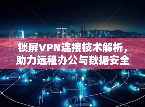 锁屏VPN连接技术解析,助力远程办公与数据安全 锁屏VPN连接技术解析,助力远程办公与数据安全