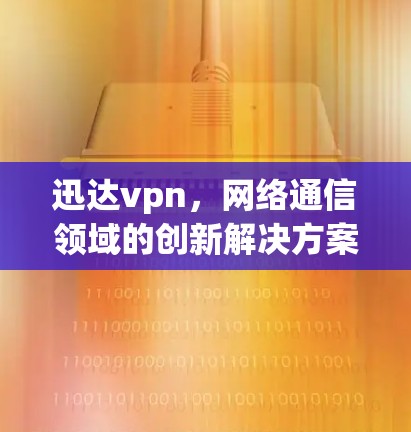 迅达vpn，网络通信领域的创新解决方案，为您的通信需求带来更安全、更高效的体验