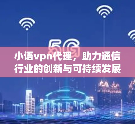 小语vpn代理,助力通信行业的创新与可持续发展 小语vpn代理,助力通信行业的创新与可持续发展