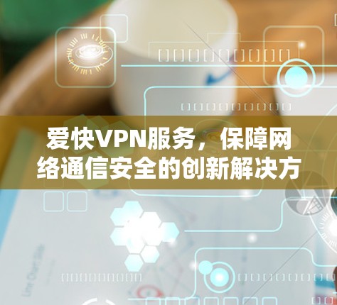 爱快VPN服务，保障网络通信安全的创新解决方案