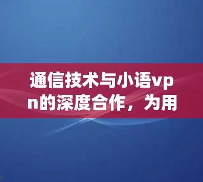 通信技术与小语vpn的深度合作，为用户提供高效便捷的网络服务