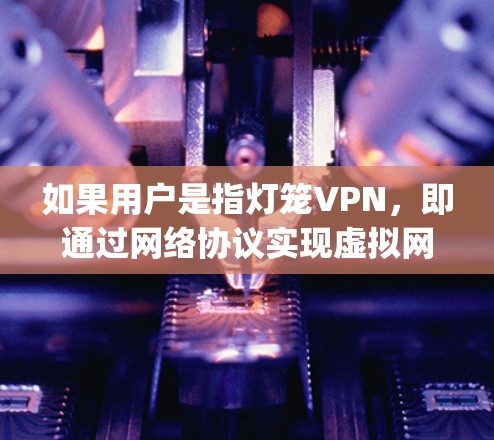 如果用户是指灯笼VPN，即通过网络协议实现虚拟网络连接的软件，那么灯笼VPN通常被称为虚拟网络协议（VNP）或IPython等。用户可以通过以下方式获取灯笼VPN