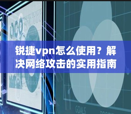锐捷vpn怎么使用?解决网络攻击的实用指南 锐捷vpn怎么使用?解决网络攻击的实用指南