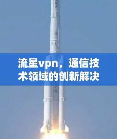 流星vpn,通信技术领域的创新解决方案 流星vpn,通信技术领域的创新解决方案