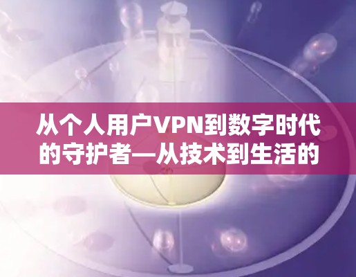 从个人用户VPN到数字时代的守护者—从技术到生活的守护 从个人用户VPN到数字时代的守护者—从技术到生活的守护