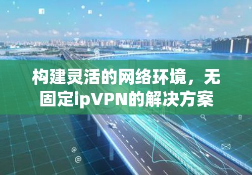 构建灵活的网络环境,无固定ipVPN的解决方案 构建灵活的网络环境,无固定ipVPN的解决方案