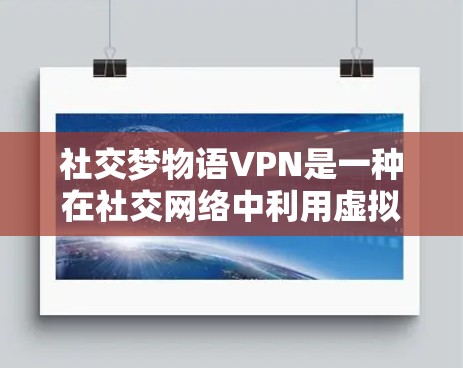 社交梦物语VPN是一种在社交网络中利用虚拟现实（VR）和增强现实（AR）技术进行社交服务的工具。以下是对其功能、安全性和应用的详细分析