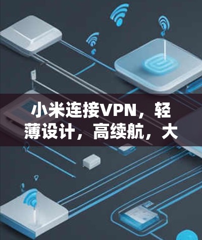 小米连接VPN,轻薄设计,高续航,大屏守护你的数据安全 小米连接VPN,轻薄设计,高续航,大屏守护你的数据安全