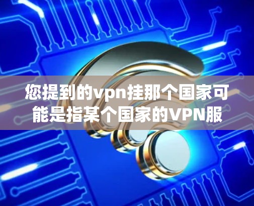 您提到的vpn挂那个国家可能是指某个国家的VPN服务。如果您指的是某个国家的VPN平台或服务，可以告诉我具体国家，我可以为您详细解答。例如