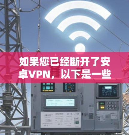如果您已经断开了安卓VPN,以下是一些可能的解决方案和建议 如果您已经断开了安卓VPN,以下是一些可能的解决方案和建议