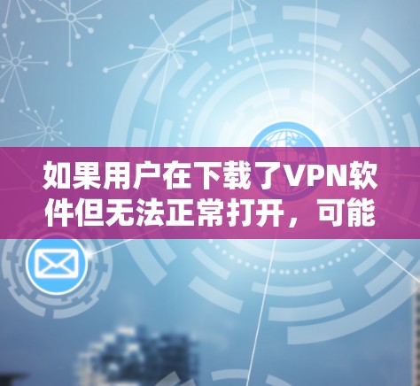 如果用户在下载了VPN软件但无法正常打开，可能有以下几种情况