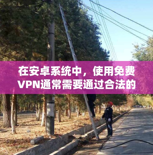 在安卓系统中，使用免费VPN通常需要通过合法的软件来下载和安装，以确保安全性和兼容性。以下是几个常见的免费VPN软件推荐