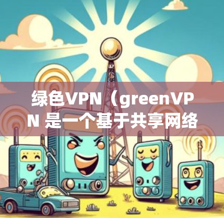 绿色VPN(greenVPN 是一个基于共享网络的VPN协议,旨在通过共享文件夹或共享存储设备来建立远程服务器的VPN连接。以下是对绿色VPN的详细分析 绿色VPN(greenVPN 是一个基于共享网络的VPN协议,旨在通过共享文件夹或共享存储设备来建立远程服务器的VPN连接。以下是对绿色VPN的详细分析