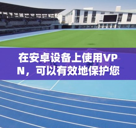在安卓设备上使用VPN，可以有效地保护您免受恶意软件和攻击的威胁。以下是一步步的指南，帮助您在安卓设备上安全使用VPN