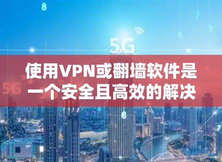 使用VPN或翻墙软件是一个安全且高效的解决方案，以下是详细的步骤指南