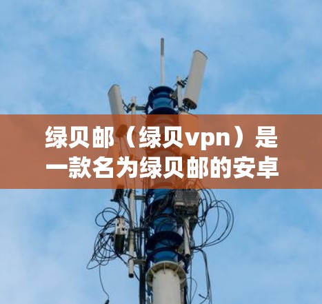 绿贝邮（绿贝vpn）是一款名为绿贝邮的安卓应用，主要用于进行VPN服务。以下是关于绿贝邮的安卓相关信息