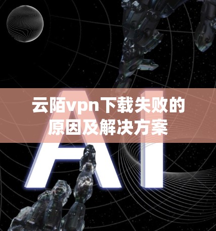 云陌vpn下载失败的原因及解决方案