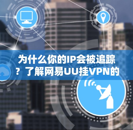 为什么你的IP会被追踪？了解网易UU挂VPN的真正含义