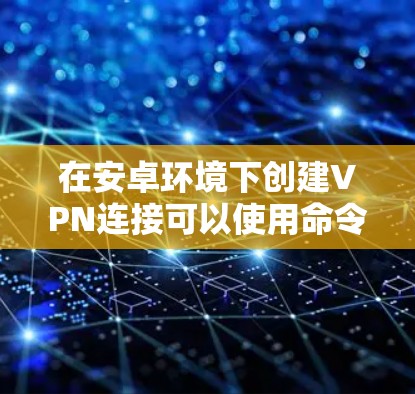 在安卓环境下创建VPN连接可以使用命令行脚本来实现。以下是一个步骤指南，基于使用包管理器和一些脚本的配置