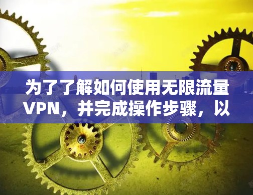 为了了解如何使用无限流量VPN,并完成操作步骤,以下是一个清晰的指南 为了了解如何使用无限流量VPN,并完成操作步骤,以下是一个清晰的指南