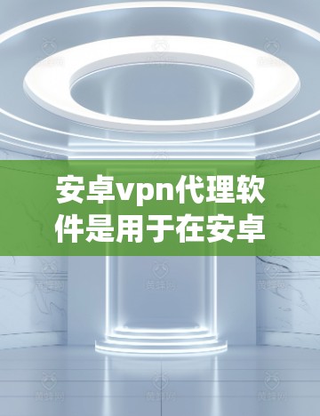 安卓vpn代理软件是用于在安卓设备上连接到远程服务器的VPN服务，提供安全、快速和低延迟的连接体验。以下是对安卓vpn代理软件的详细介绍