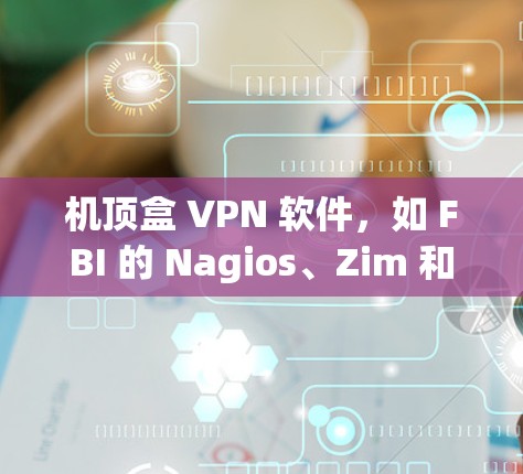 机顶盒 VPN 软件，如 FBI 的 Nagios、Zim 和 Wi-Fi 密码，是用于在机顶盒上进行VPN功能的工具。以下是详细的了解