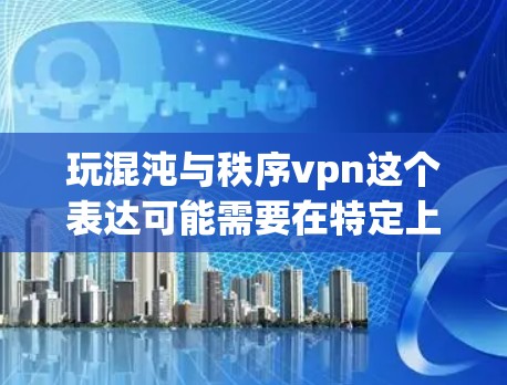 玩混沌与秩序vpn这个表达可能需要在特定上下文中理解。以下是一些可能的解释和含义