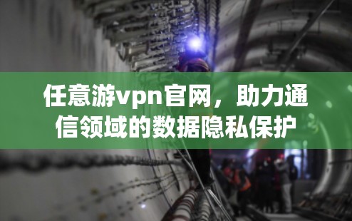任意游vpn官网，助力通信领域的数据隐私保护
